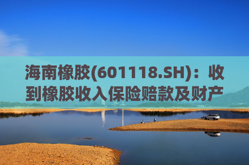 海南橡胶(601118.SH)：收到橡胶收入保险赔款及财产险保险赔款