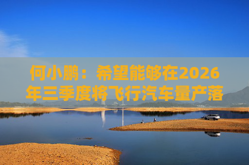 何小鹏:希望能够在2026年三季度将飞行汽车量产落地 第1张 何小鹏:希望能够在2026年三季度将飞行汽车量产落地 第1张