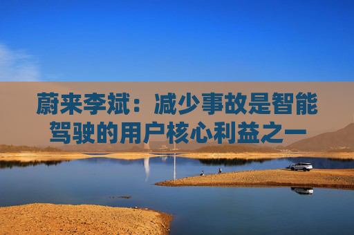 蔚来李斌：减少事故是智能驾驶的用户核心利益之一