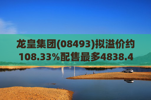 龙皇集团(08493)拟溢价约108.33%配售最多4838.4万股 净筹约455万港元