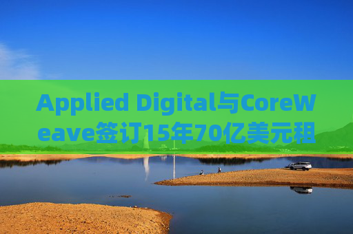 Applied Digital与CoreWeave签订15年70亿美元租赁协议