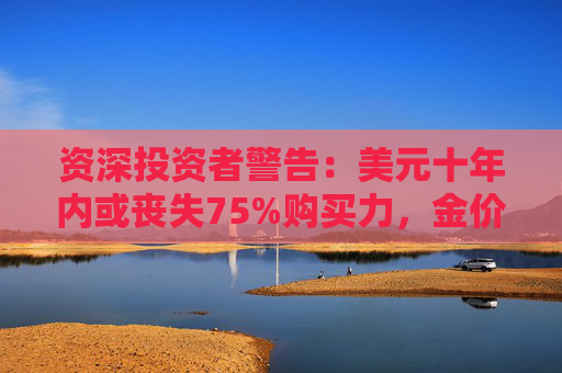 资深投资者警告：美元十年内或丧失75%购买力，金价可能涨到12000美元