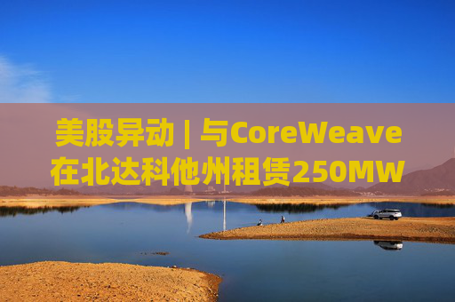 美股异动 | 与CoreWeave在北达科他州租赁250MW AI数据中心 Applied Digital(APLD.US)飙升超40%  第1张
