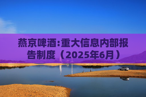 燕京啤酒:重大信息内部报告制度(2025年6月)