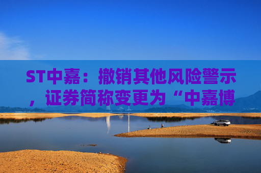 ST中嘉：撤销其他风险警示，证券简称变更为“中嘉博创”