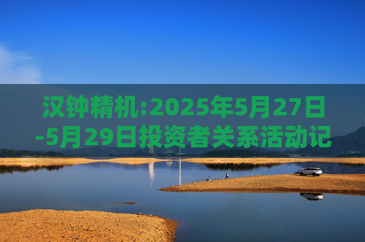 汉钟精机:2025年5月27日-5月29日投资者关系活动记录表