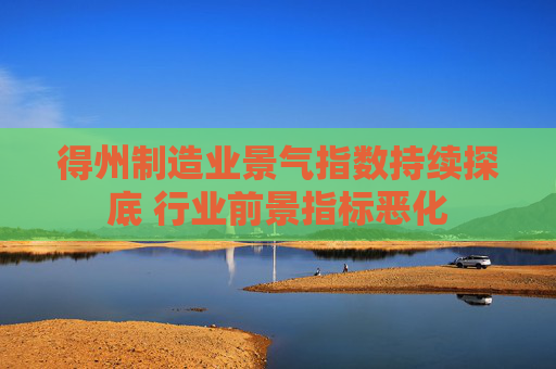 得州制造业景气指数持续探底 行业前景指标恶化