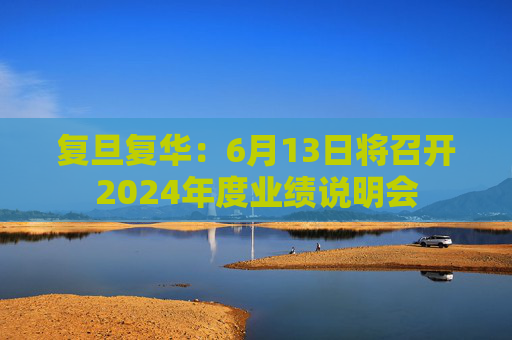 复旦复华：6月13日将召开2024年度业绩说明会  第1张