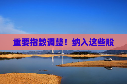 重要指数调整！纳入这些股