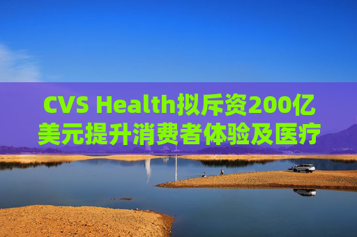 CVS Health拟斥资200亿美元提升消费者体验及医疗行业互操作性 第1张 CVS Health拟斥资200亿美元提升消费者体验及医疗行业互操作性 第1张