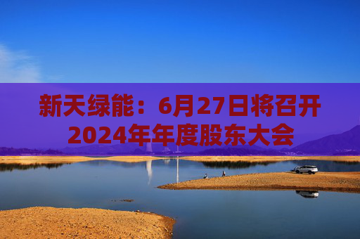 新天绿能：6月27日将召开2024年年度股东大会  第1张