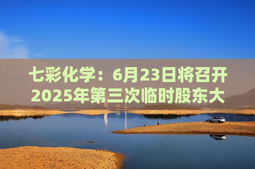 七彩化学：6月23日将召开2025年第三次临时股东大会